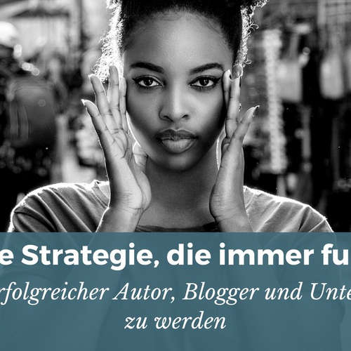 Die einzige Strategie, die immer funktioniert, um ein erfolgreicher Blogger, Autor und Unternehmer zu werden