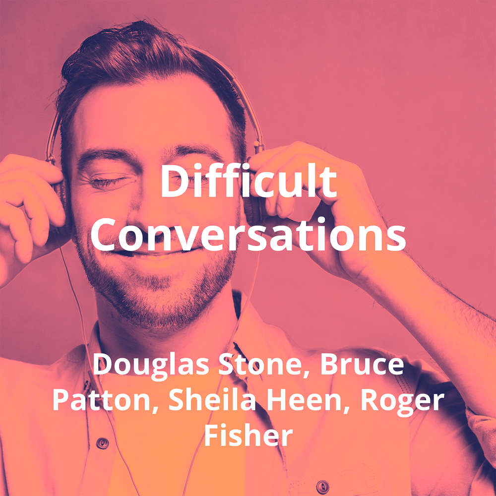 Difficult Conversations by Douglas Stone, Bruce Patton, Sheila Heen, Roger Fisher - Summary
