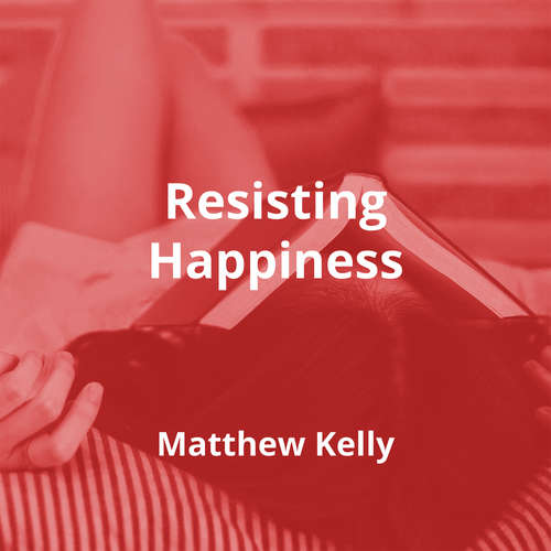 Resisting Happiness by Matthew Kelly - Summary