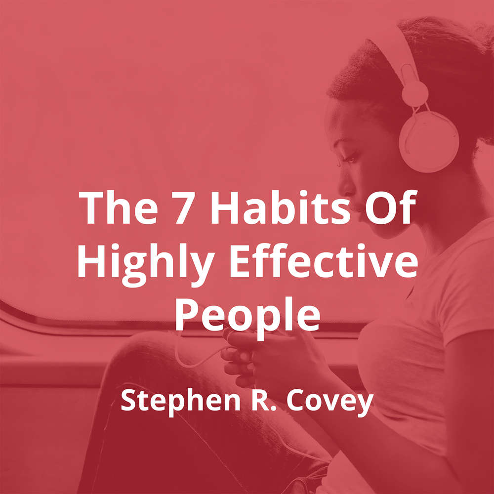 The 7 Habits Of Highly Effective People by Stephen R. Covey - Summary