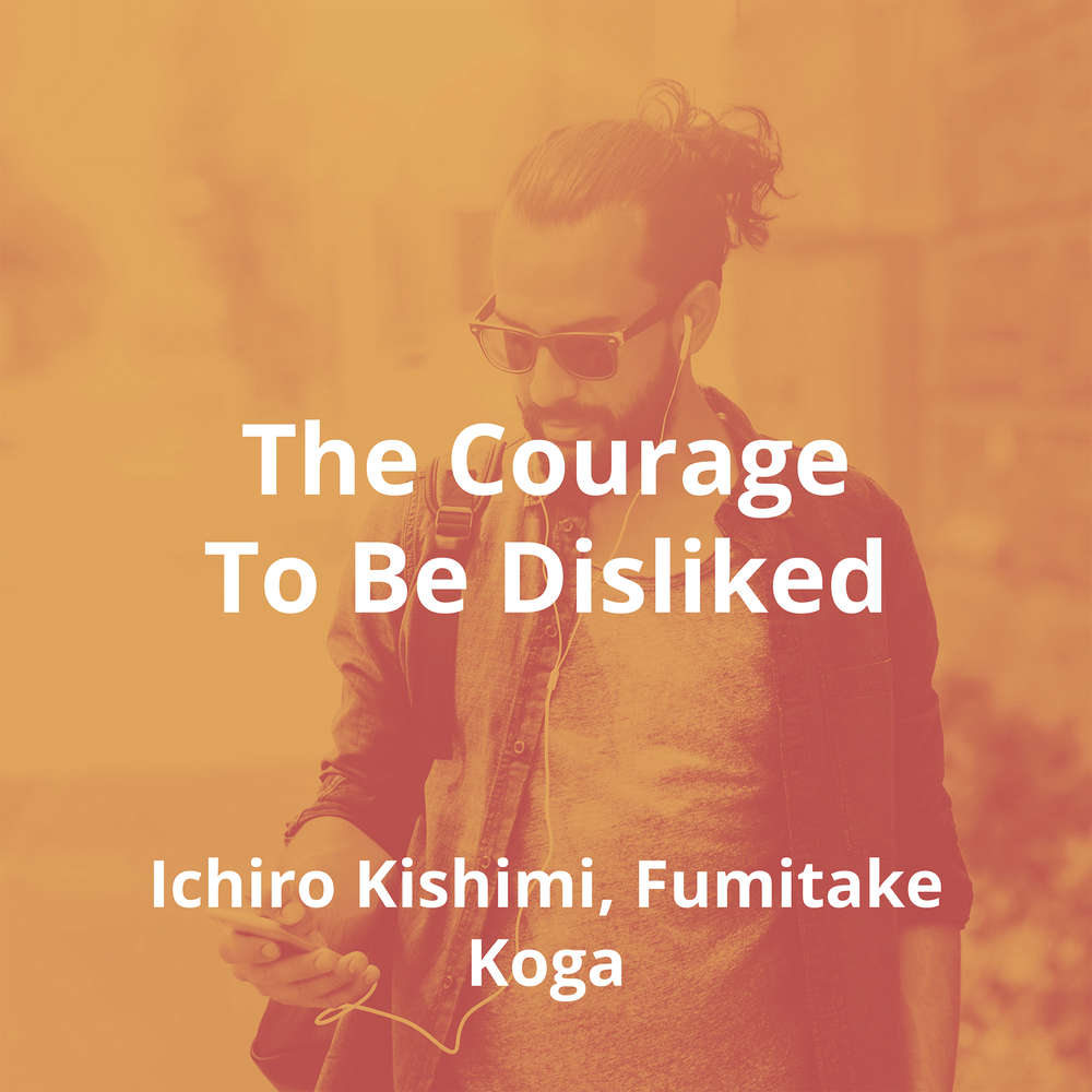 The Courage To Be Disliked by Ichiro Kishimi, Fumitake Koga - Summary