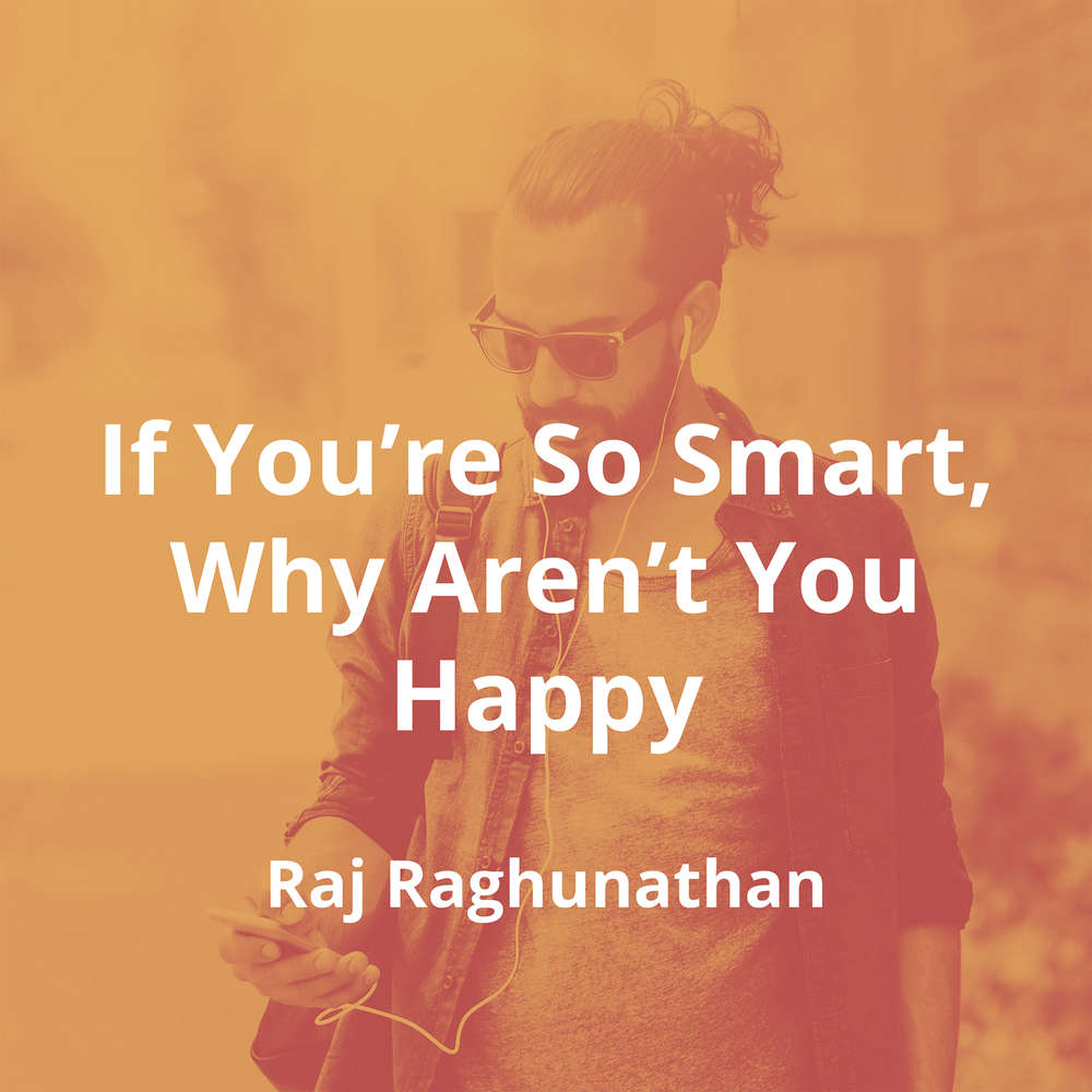 If You’re So Smart, Why Aren’t You Happy by Raj Raghunathan - Summary